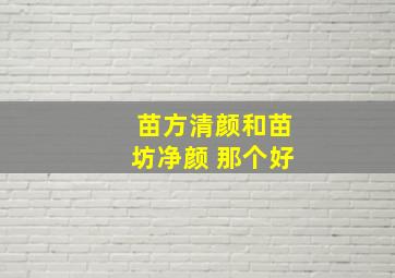 苗方清颜和苗坊净颜 那个好